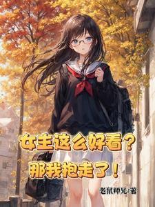 女主这么好看?那我抱走了!笔趣阁