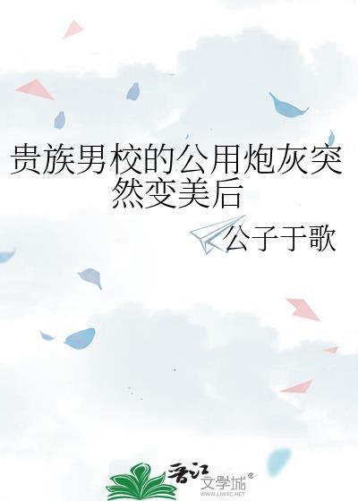贵族男校的公用炮灰突然变美后by公子于歌