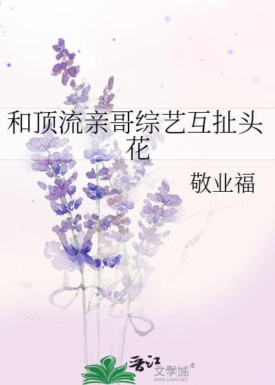 和顶流亲哥综艺互扯头花无防盗txt