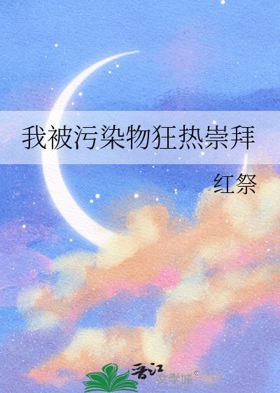 我被污染物狂热崇拜全文免费阅读