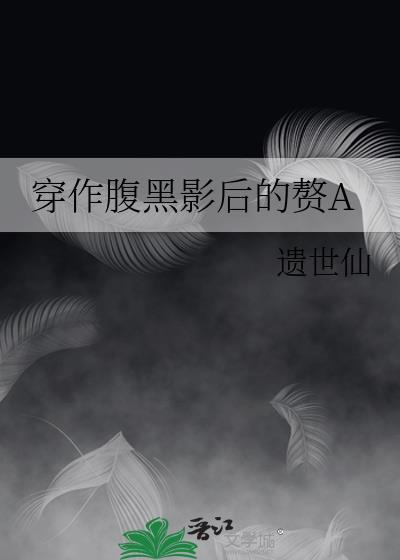 穿作腹黑影后的赘a免费阅读全文