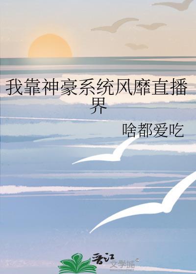 我靠神豪系统风靡直播界 作者啥都爱吃