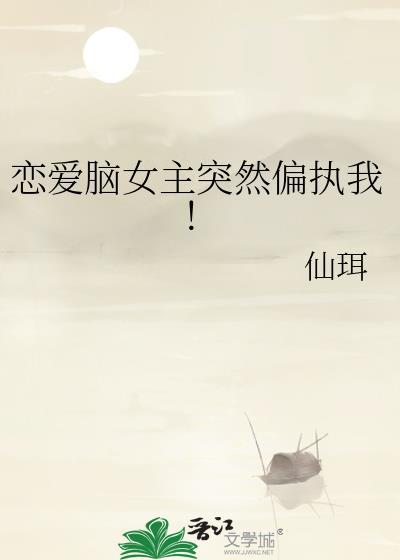 恋爱脑女主突然偏执我仙珥txt