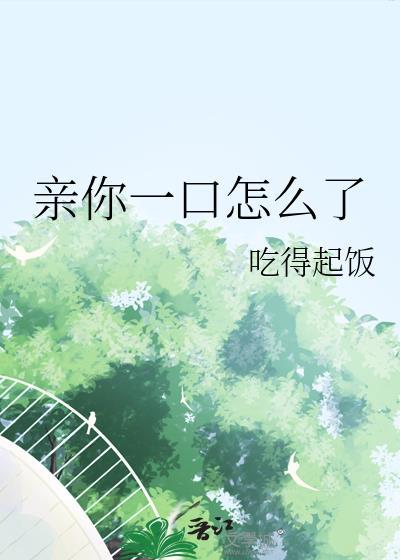 亲你一口怎么了吃得起饭笔趣阁最新章节内容