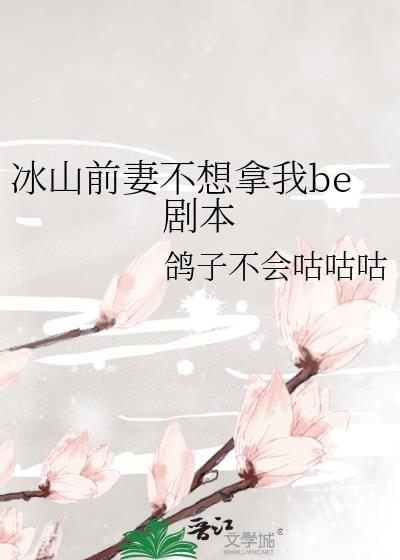 冰山前妻不想拿我be剧本全文免费阅读