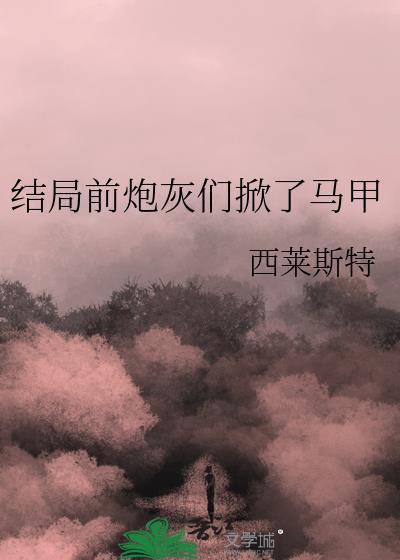 结局前炮灰们掀了马甲西莱斯特