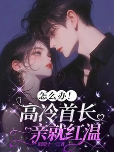 怎么办高冷首长一亲就红温txt
