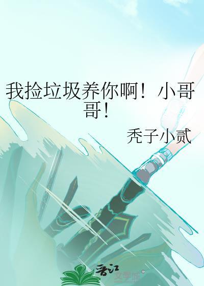 我捡垃圾养你啊小哥哥笔趣阁