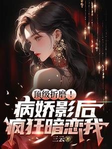 顶级折磨病娇影后疯狂暗恋我TXT